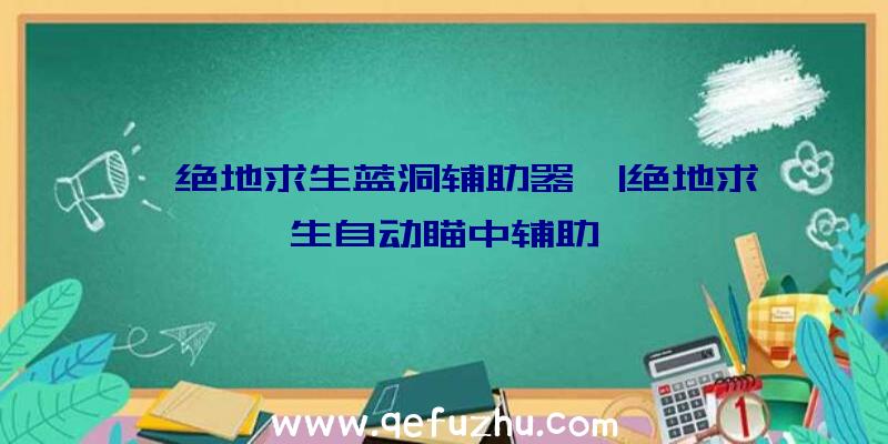 「绝地求生蓝洞辅助器」|绝地求生自动瞄中辅助